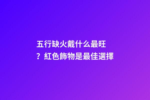 五行缺火戴什么最旺？紅色飾物是最佳選擇